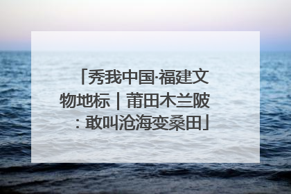 秀我中国·福建文物地标｜莆田木兰陂：敢叫沧海变桑田