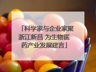 科学家与企业家聚浙江新昌 为生物医药产业发展建言