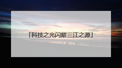 科技之光闪耀三江之源