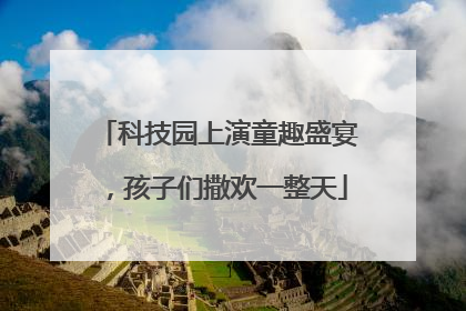 科技园上演童趣盛宴，孩子们撒欢一整天