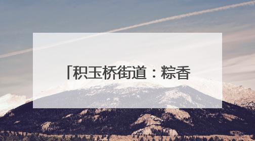 积玉桥街道：粽香暖“新”传情意 传统非遗润心田