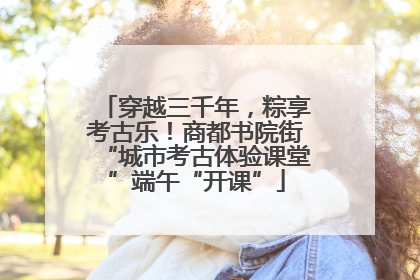 穿越三千年，粽享考古乐！商都书院街“城市考古体验课堂”端午“开课”