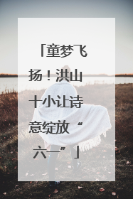 童梦飞扬！洪山十小让诗意绽放“六一”