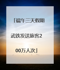 端午三天假期武铁发送旅客200万人次