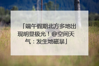 端午假期北方多地出现明显极光！@空间天气：发生地磁暴