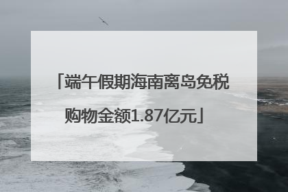 端午假期海南离岛免税购物金额1.87亿元