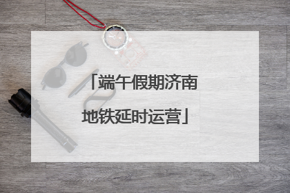 端午假期济南地铁延时运营