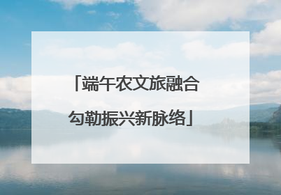 端午农文旅融合 勾勒振兴新脉络