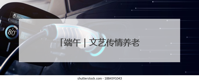 端午｜文艺传情养老院 端午敬老爱意浓