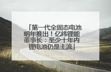 第一代全固态电池明年推出！亿纬锂能董事长：至少十年内锂电池仍是主流