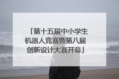 第十五届中小学生机器人竞赛暨第八届创新设计大赛开幕