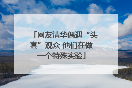 网友清华偶遇“头套”观众 他们在做一个特殊实验