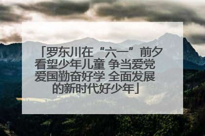 罗东川在“六一”前夕看望少年儿童 争当爱党爱国勤奋好学 全面发展的新时代好少年