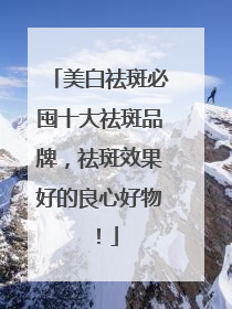 美白祛斑必囤十大祛斑品牌，祛斑效果好的良心好物！