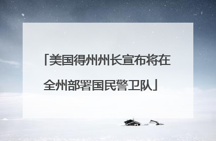美国得州州长宣布将在全州部署国民警卫队
