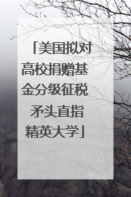 美国拟对高校捐赠基金分级征税 矛头直指精英大学