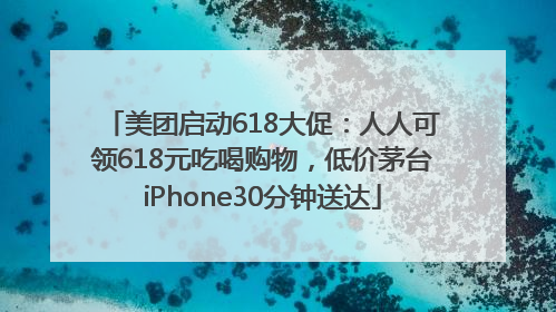 美团启动618大促：人人可领618元吃喝购物，低价茅台iPhone30分钟送达