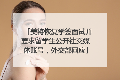 美将恢复学签面试并要求留学生公开社交媒体账号，外交部回应