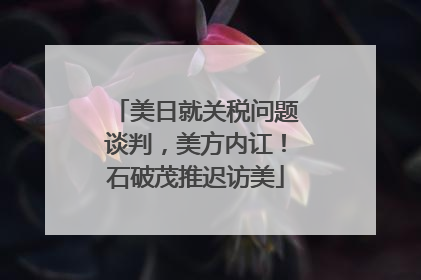 美日就关税问题谈判，美方内讧！石破茂推迟访美