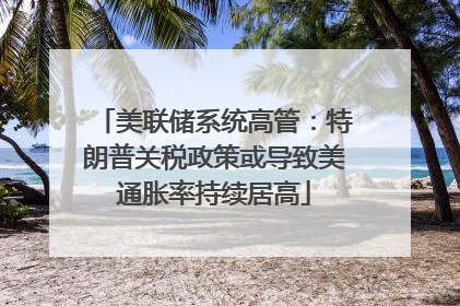 美联储系统高管：特朗普关税政策或导致美通胀率持续居高