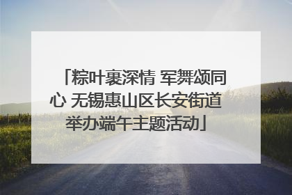 粽叶裹深情 军舞颂同心 无锡惠山区长安街道举办端午主题活动
