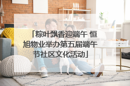 粽叶飘香迎端午 恒旭物业举办第五届端午节社区文化活动