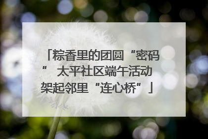 粽香里的团圆“密码” 太平社区端午活动架起邻里“连心桥”