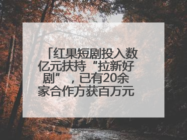 红果短剧投入数亿元扶持“拉新好剧”，已有20余家合作方获百万元额外激励