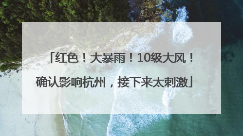 红色！大暴雨！10级大风！确认影响杭州，接下来太刺激