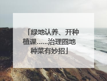 绿地认养、开种植课……治理圈地种菜有妙招