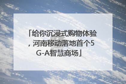 给你沉浸式购物体验，河南移动落地首个5G-A智慧商场