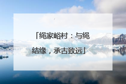 绳家峪村：与绳结缘，承古致远