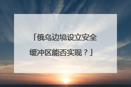 俄乌边境设立安全缓冲区能否实现？