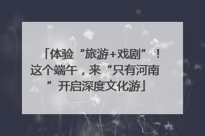 体验“旅游+戏剧”！这个端午，来“只有河南”开启深度文化游