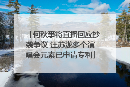 何秋亊将直播回应抄袭争议 汪苏泷多个演唱会元素已申请专利