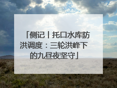 侧记丨托口水库防洪调度：三轮洪峰下的九昼夜坚守