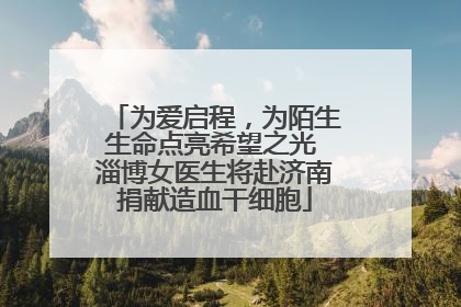 为爱启程，为陌生生命点亮希望之光 淄博女医生将赴济南捐献造血干细胞
