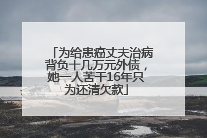 为给患癌丈夫治病背负十几万元外债，她一人苦干16年只为还清欠款