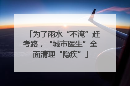 为了雨水“不淹”赶考路，“城市医生”全面清理“隐疾”