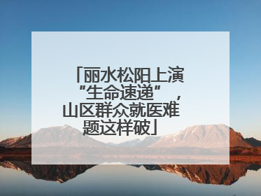 丽水松阳上演“生命速递”，山区群众就医难题这样破