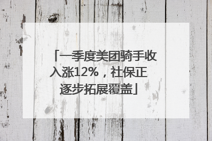 一季度美团骑手收入涨12%，社保正逐步拓展覆盖