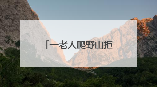 一老人爬野山拒绝救援，被困4天！北京四个消防站出动搜寻