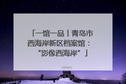 一馆一品丨青岛市西海岸新区档案馆：“影像西海岸”