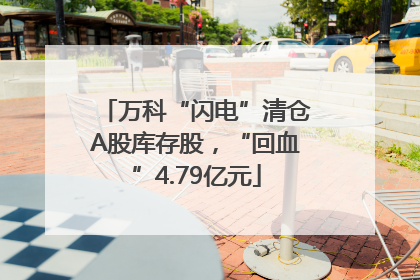 万科“闪电”清仓A股库存股，“回血”4.79亿元