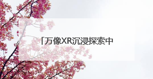 万像XR沉浸探索中心亮相，可沉浸体验《山海经》异世界