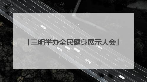 三明举办全民健身展示大会