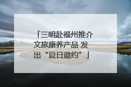 三明赴福州推介文旅康养产品 发出“夏日邀约”
