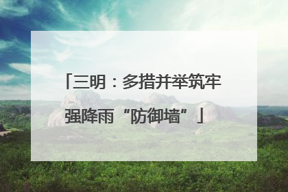 三明：多措并举筑牢强降雨“防御墙”