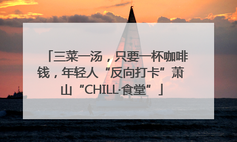 三菜一汤，只要一杯咖啡钱，年轻人“反向打卡”萧山“CHILL·食堂”