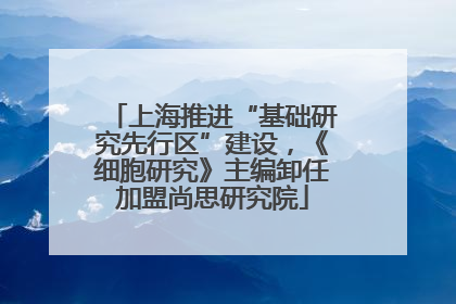 上海推进“基础研究先行区”建设，《细胞研究》主编卸任加盟尚思研究院